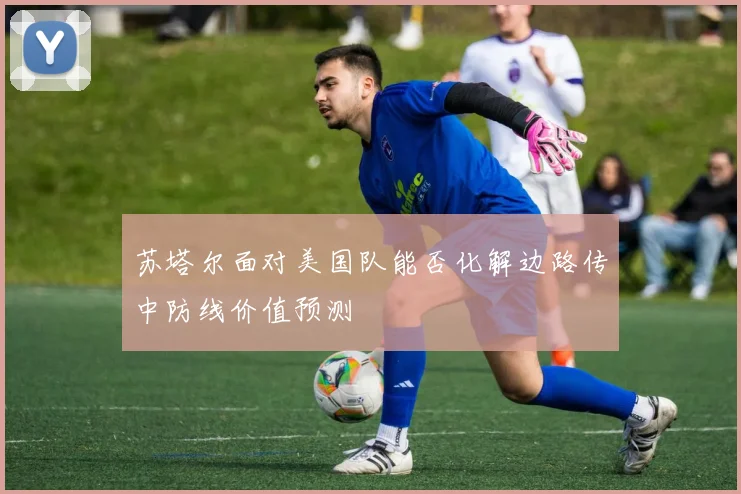 苏塔尔面对美国队能否化解边路传中防线价值预测