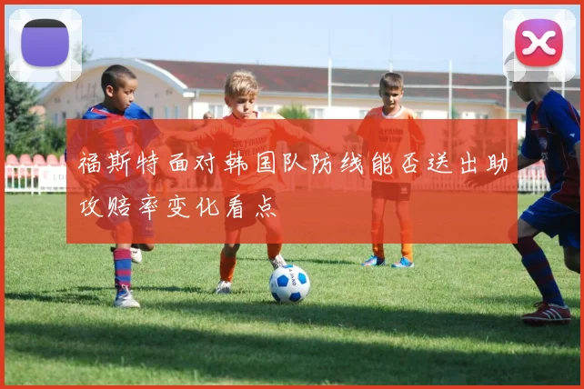 福斯特面对韩国队防线能否送出助攻赔率变化看点
