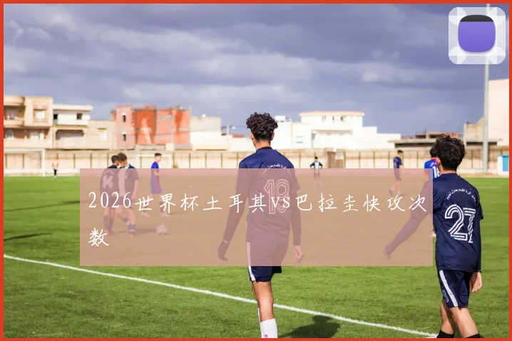 2026世界杯土耳其vs巴拉圭快攻次数