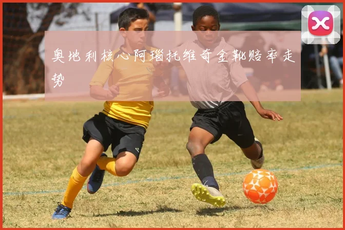 奥地利核心阿瑙托维奇金靴赔率走势