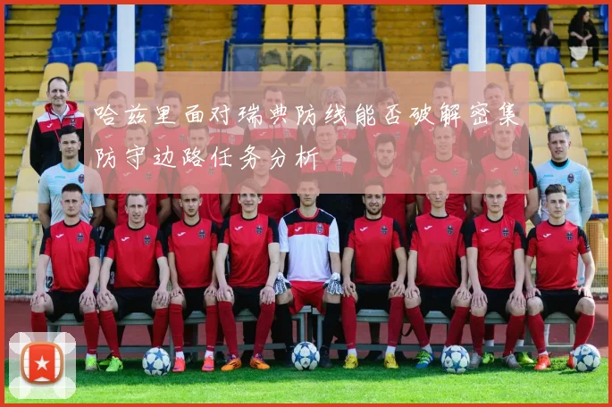 哈兹里面对瑞典防线能否破解密集防守边路任务分析