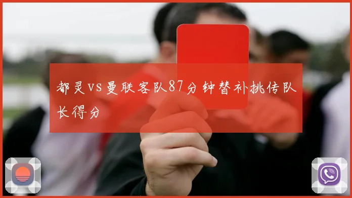 都灵vs曼联客队87分钟替补挑传队长得分