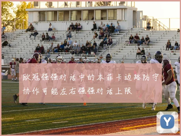 欧冠强强对话中的本菲卡边路防守协作可能左右强强对话上限