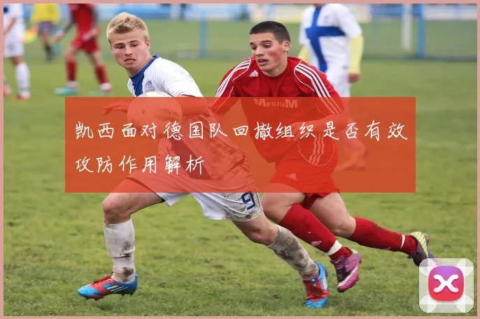 凯西面对德国队回撤组织是否有效攻防作用解析