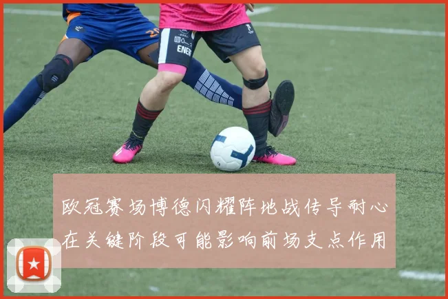 欧冠赛场博德闪耀阵地战传导耐心在关键阶段可能影响前场支点作用
