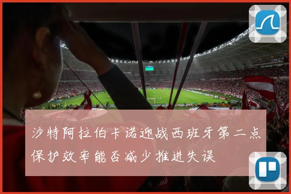 沙特阿拉伯卡诺迎战西班牙第二点保护效率能否减少推进失误