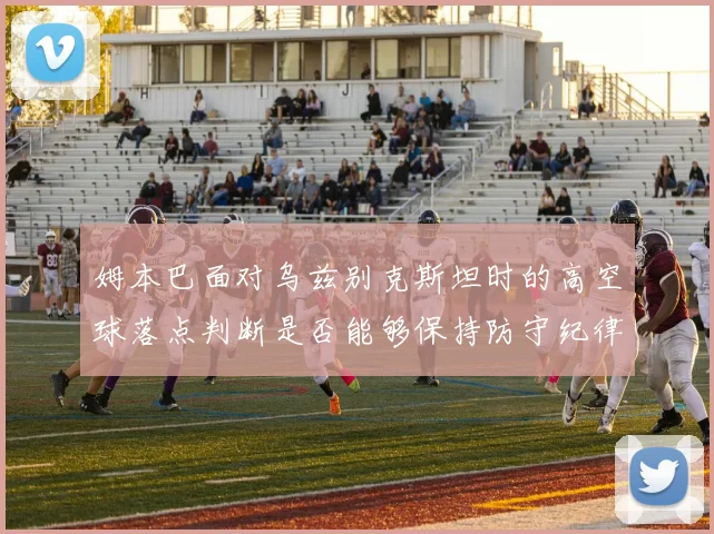 姆本巴面对乌兹别克斯坦时的高空球落点判断是否能够保持防守纪律