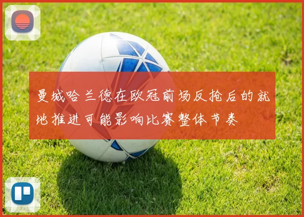 曼城哈兰德在欧冠前场反抢后的就地推进可能影响比赛整体节奏