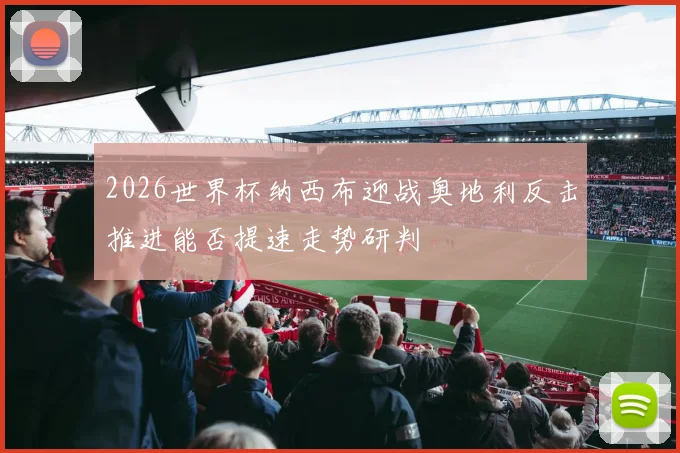 2026世界杯纳西布迎战奥地利反击推进能否提速走势研判
