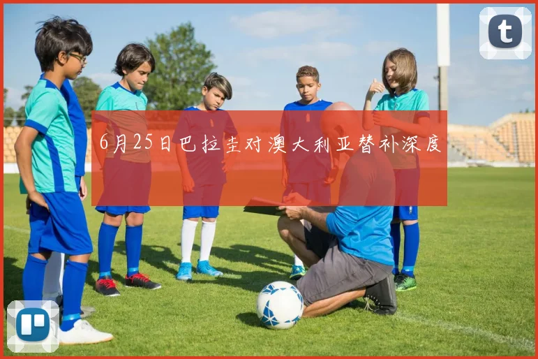 6月25日巴拉圭对澳大利亚替补深度