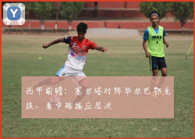 西甲前瞻：塞尔塔对阵毕尔巴鄂竞技，看中路接应层次