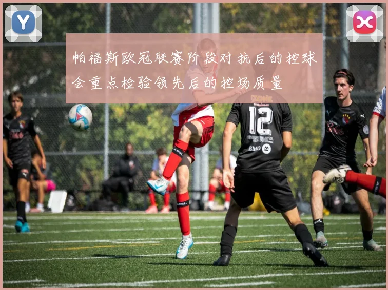 帕福斯欧冠联赛阶段对抗后的控球会重点检验领先后的控场质量