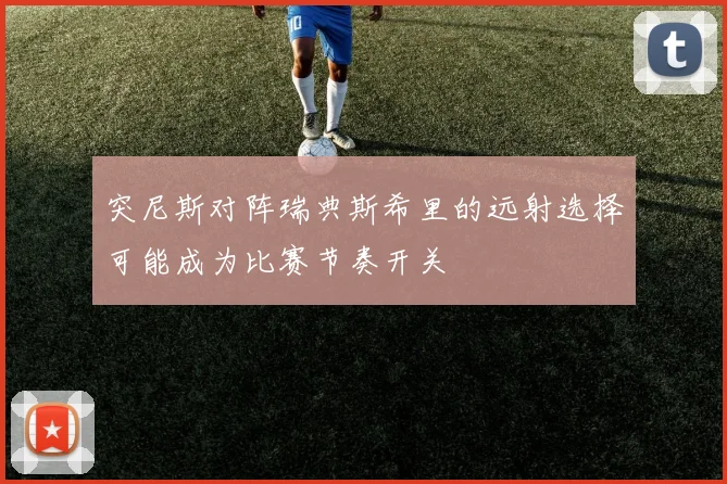 突尼斯对阵瑞典斯希里的远射选择可能成为比赛节奏开关