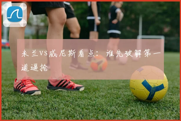 米兰vs威尼斯看点：谁先破解第一道逼抢