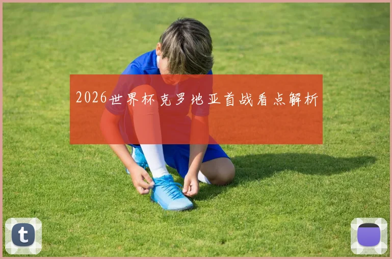 2026世界杯克罗地亚首战看点解析