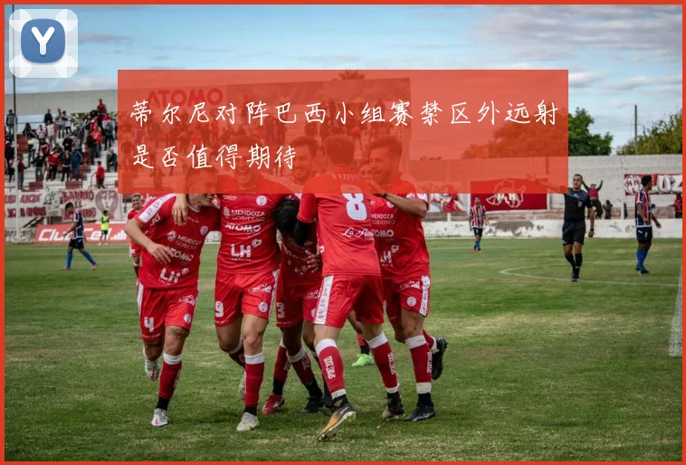 蒂尔尼对阵巴西小组赛禁区外远射是否值得期待