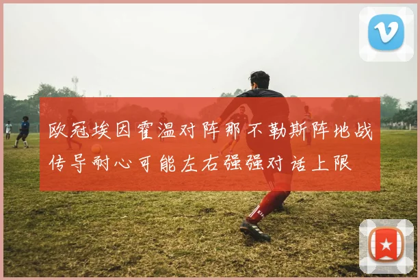 欧冠埃因霍温对阵那不勒斯阵地战传导耐心可能左右强强对话上限
