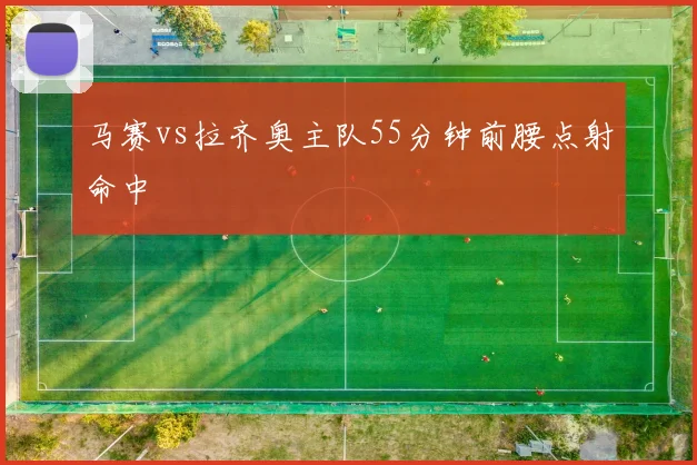 马赛vs拉齐奥主队55分钟前腰点射命中