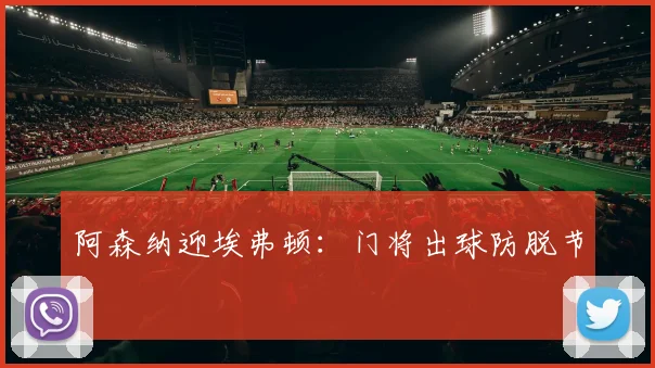 阿森纳迎埃弗顿:门将出球防脱节