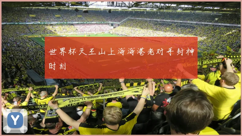 世界杯天王山上海海港老对手封神时刻