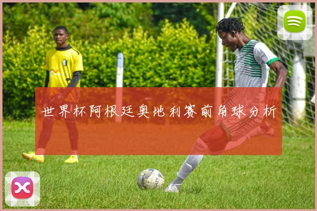 世界杯阿根廷奥地利赛前角球分析