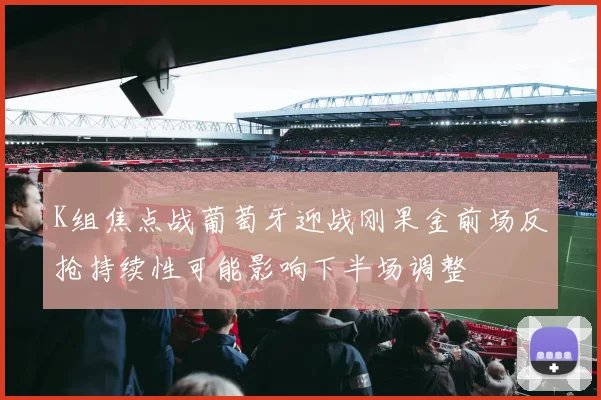 K组焦点战葡萄牙迎战刚果金前场反抢持续性可能影响下半场调整