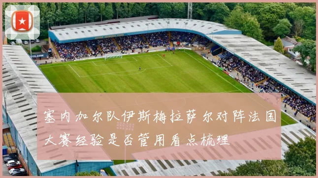 塞内加尔队伊斯梅拉萨尔对阵法国大赛经验是否管用看点梳理