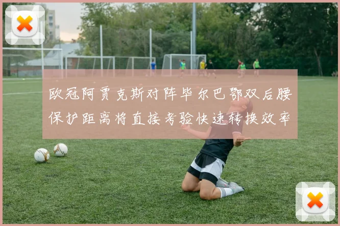 欧冠阿贾克斯对阵毕尔巴鄂双后腰保护距离将直接考验快速转换效率
