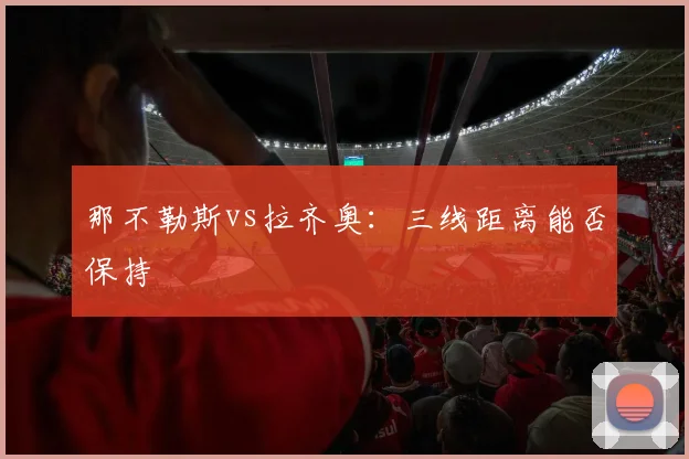 那不勒斯vs拉齐奥:三线距离能否保持