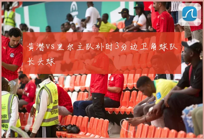 黄潜vs里尔主队补时3分边卫角球队长头球