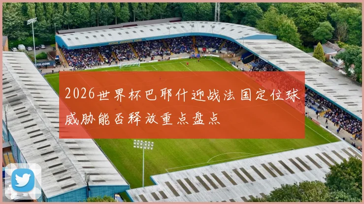 2026世界杯巴耶什迎战法国定位球威胁能否释放重点盘点