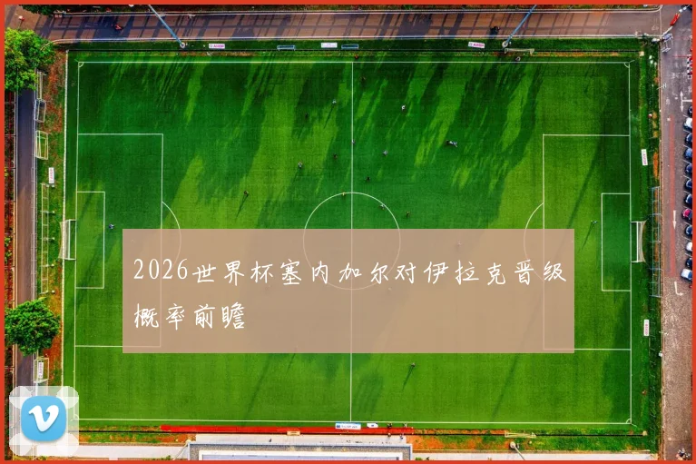 2026世界杯塞内加尔对伊拉克晋级概率前瞻