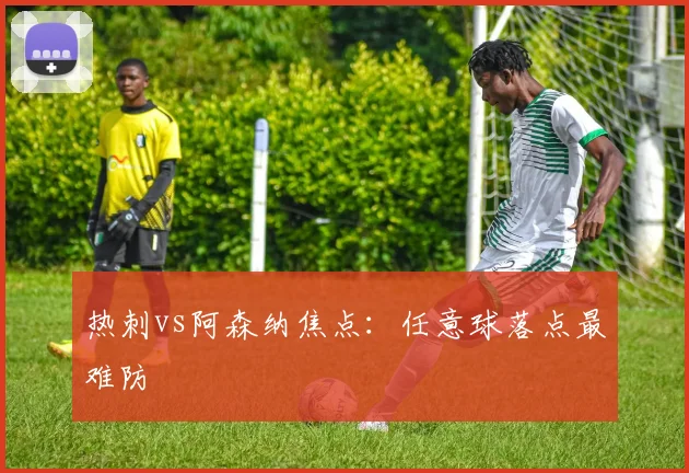 热刺vs阿森纳焦点：任意球落点最难防