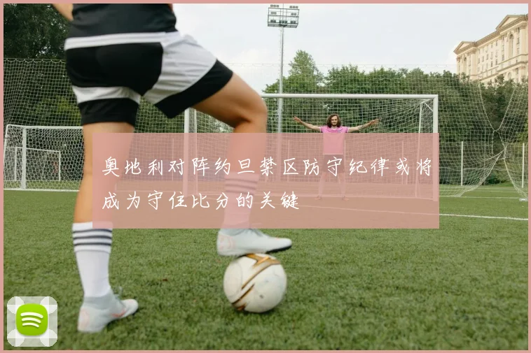 奥地利对阵约旦禁区防守纪律或将成为守住比分的关键