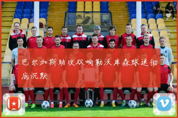 巴尔加斯助攻双响勒沃库森球迷彻底沉默