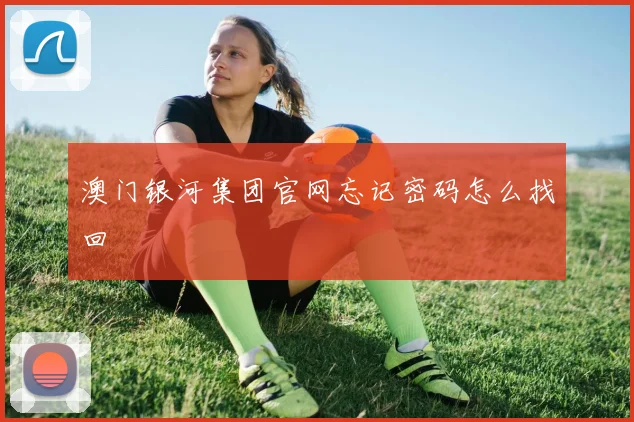 澳门银河集团官网忘记密码怎么找回